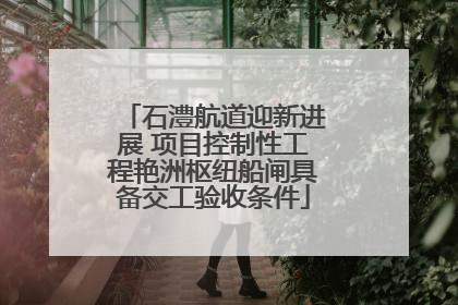 石澧航道迎新进展 项目控制性工程艳洲枢纽船闸具备交工验收条件