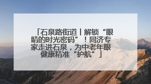 石泉路街道丨解锁“眼睛的时光密码”！同济专家走进石泉，为中老年眼健康精准“护航”