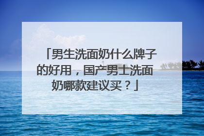 男生洗面奶什么牌子的好用，国产男士洗面奶哪款建议买？