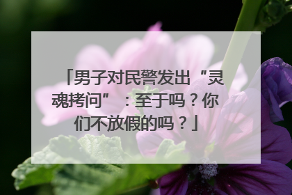 男子对民警发出“灵魂拷问”：至于吗？你们不放假的吗？