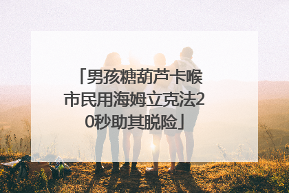 男孩糖葫芦卡喉 市民用海姆立克法20秒助其脱险
