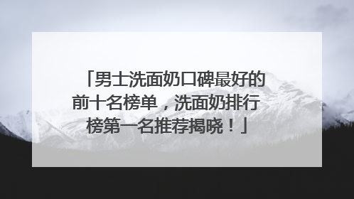 男士洗面奶口碑最好的前十名榜单，洗面奶排行榜第一名推荐揭晓！