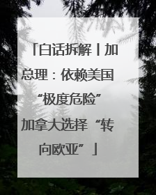 白话拆解丨加总理：依赖美国“极度危险” 加拿大选择“转向欧亚”