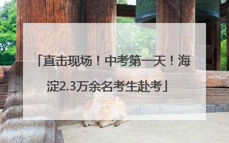 直击现场！中考第一天！海淀2.3万余名考生赴考