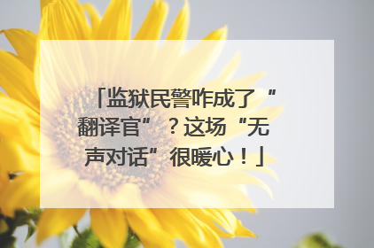 监狱民警咋成了“翻译官”？这场“无声对话”很暖心！