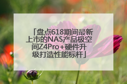 盘点618期间最新上市的NAS产品极空间Z4Pro+硬件升级打造性能标杆
