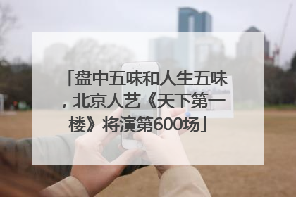 盘中五味和人生五味，北京人艺《天下第一楼》将演第600场