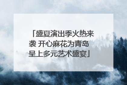 盛夏演出季火热来袭 开心麻花为青岛呈上多元艺术盛宴