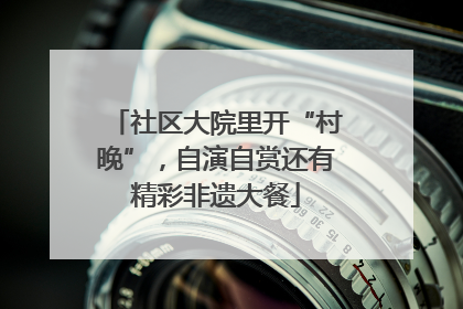 社区大院里开“村晚”，自演自赏还有精彩非遗大餐