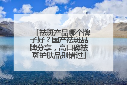 祛斑产品哪个牌子好？国产祛斑品牌分享，高口碑祛斑护肤品别错过