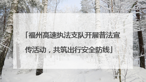 福州高速执法支队开展普法宣传活动，共筑出行安全防线