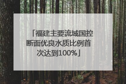 福建主要流域国控断面优良水质比例首次达到100%