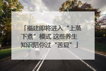 福建即将进入“上蒸下煮”模式 这些养生知识陪你过“苦夏”