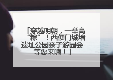 穿越明朝，一举高“粽”！西便门城墙遗址公园亲子游园会等您来嗨！