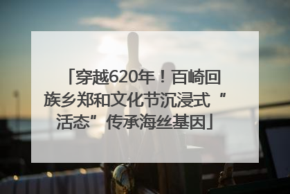 穿越620年！百崎回族乡郑和文化节沉浸式“活态”传承海丝基因