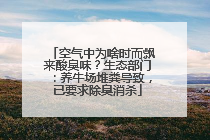 空气中为啥时而飘来酸臭味？生态部门：养牛场堆粪导致，已要求除臭消杀