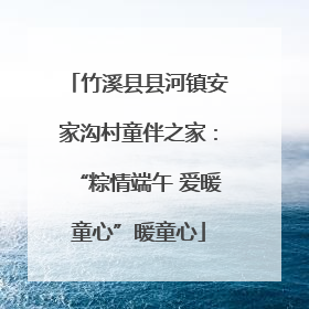 竹溪县县河镇安家沟村童伴之家：“粽情端午 爱暖童心”暖童心