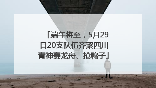 端午将至,5月29日20支队伍齐聚四川青神赛龙舟、抢鸭子