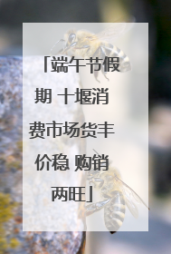 端午节假期 十堰消费市场货丰价稳 购销两旺