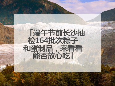 端午节前长沙抽检164批次粽子和蛋制品，来看看能否放心吃