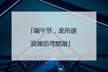 端午节，龙舟逐浪潍坊鸢都湖