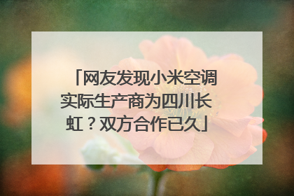 网友发现小米空调实际生产商为四川长虹？双方合作已久