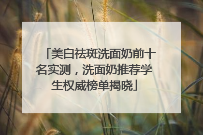 美白祛斑洗面奶前十名实测，洗面奶推荐学生权威榜单揭晓
