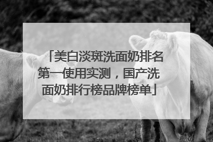 美白淡斑洗面奶排名第一使用实测，国产洗面奶排行榜品牌榜单