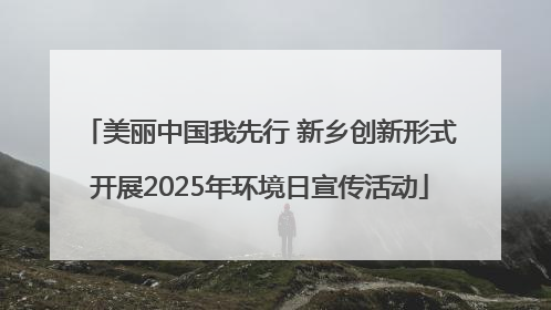 美丽中国我先行 新乡创新形式开展2025年环境日宣传活动