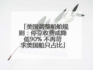 美国调整船舶规则：停靠收费或降低90% 不再苛求美国船只占比