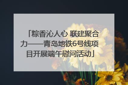粽香沁人心 联建聚合力——青岛地铁6号线项目开展端午慰问活动