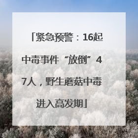 紧急预警：16起中毒事件“放倒”47人，野生蘑菇中毒进入高发期