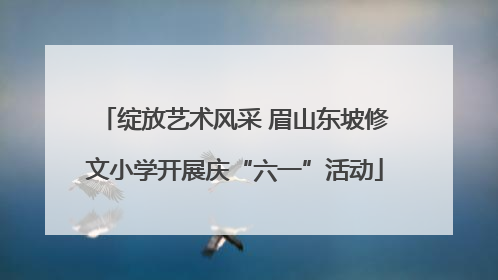 绽放艺术风采 眉山东坡修文小学开展庆“六一”活动