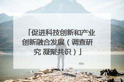 促进科技创新和产业创新融合发展（调查研究 凝聚共识）