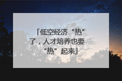 低空经济“热”了，人才培养也要“热”起来