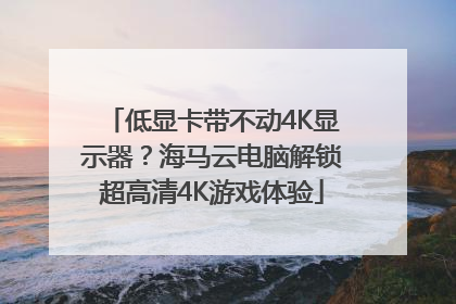 低显卡带不动4K显示器？海马云电脑解锁超高清4K游戏体验
