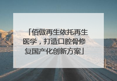 佰傲再生依托再生医学，打造口腔骨修复国产化创新方案