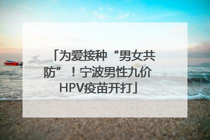 为爱接种“男女共防”！宁波男性九价HPV疫苗开打