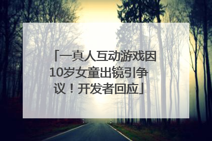 一真人互动游戏因10岁女童出镜引争议！开发者回应