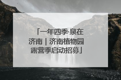 一年四季·泉在济南｜济南植物园露营季启动招募