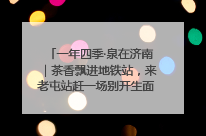 一年四季·泉在济南｜茶香飘进地铁站，来老屯站赶一场别开生面的“茶韵市集”！