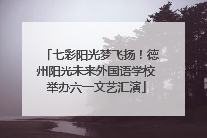 七彩阳光梦飞扬！德州阳光未来外国语学校举办六一文艺汇演