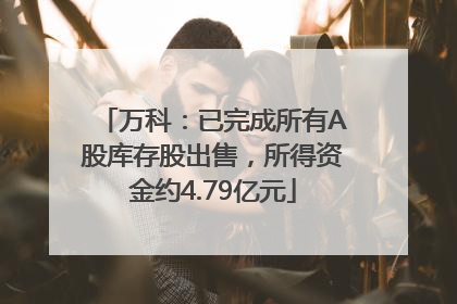 万科：已完成所有A股库存股出售，所得资金约4.79亿元