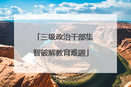 三级政治干部集智破解教育难题