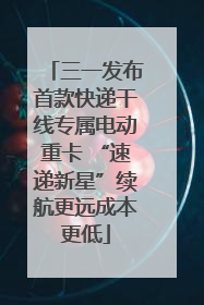 三一发布首款快递干线专属电动重卡 “速递新星”续航更远成本更低