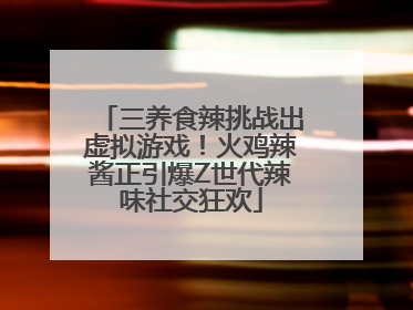 三养食辣挑战出虚拟游戏！火鸡辣酱正引爆Z世代辣味社交狂欢