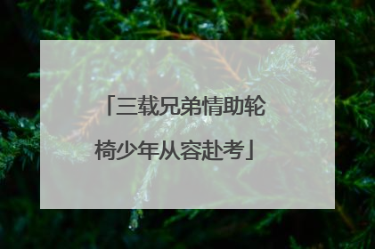 三载兄弟情助轮椅少年从容赴考