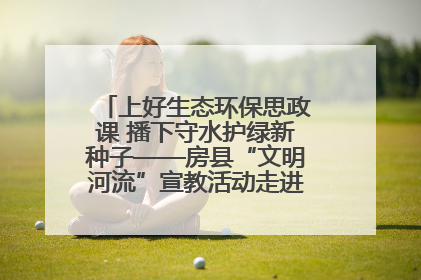 上好生态环保思政课 播下守水护绿新种子——房县“文明河流”宣教活动走进八一希望小学