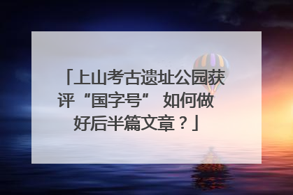 上山考古遗址公园获评“国字号” 如何做好后半篇文章？