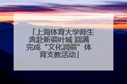 上海体育大学师生奔赴新疆叶城 圆满完成“文化润疆”体育支教活动